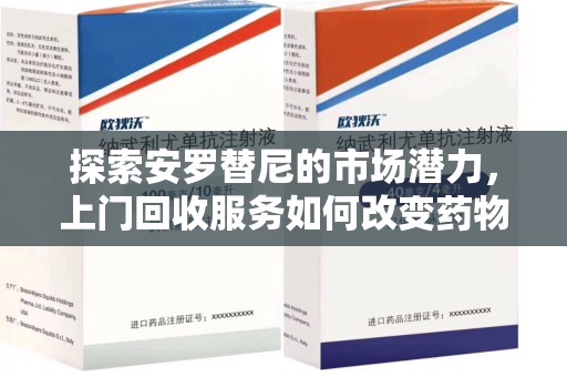 宜春探索安罗替尼的市场潜力，上门回收服务如何改变药物流通生态