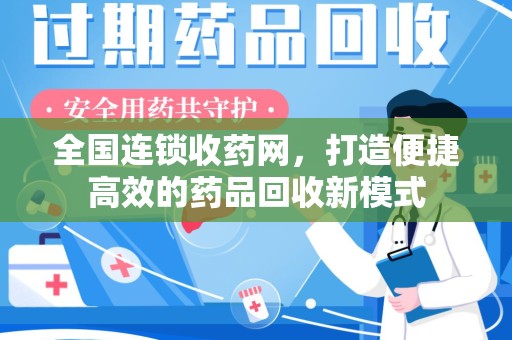 宜春全国连锁收药网，打造便捷高效的药品回收新模式