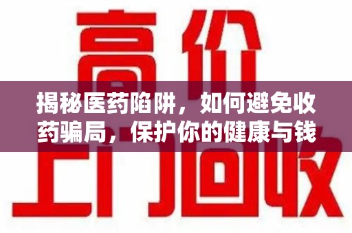 宜春揭秘医药陷阱，如何避免收药骗局，保护你的健康与钱包
