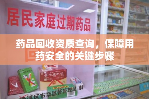 宜春药品回收资质查询，保障用药安全的关键步骤