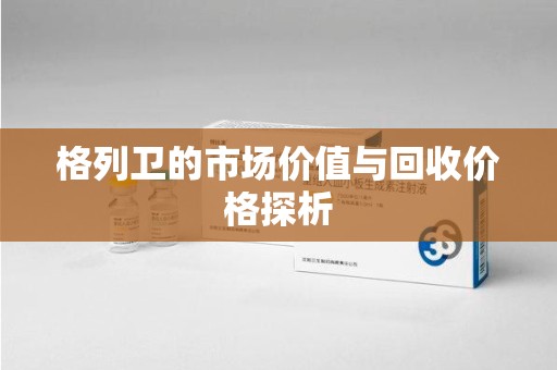 宜春格列卫的市场价值与回收价格探析