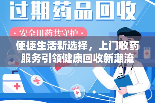 宜春便捷生活新选择，上门收药服务引领健康回收新潮流