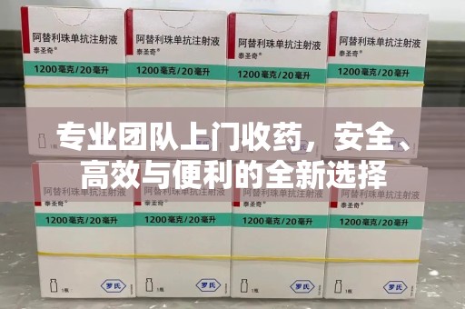 宜春专业团队上门收药，安全、高效与便利的全新选择