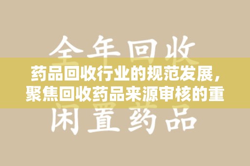 宜春药品回收行业的规范发展，聚焦回收药品来源审核的重要性