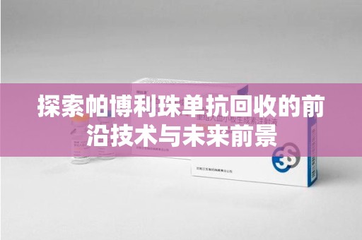 宜春探索帕博利珠单抗回收的前沿技术与未来前景