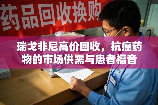 宜春瑞戈非尼高价回收，抗癌药物的市场供需与患者福音