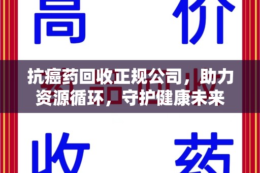 宜春抗癌药回收正规公司，助力资源循环，守护健康未来