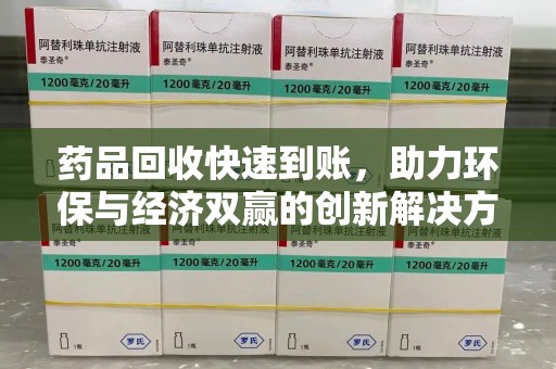 宜春药品回收快速到账，助力环保与经济双赢的创新解决方案