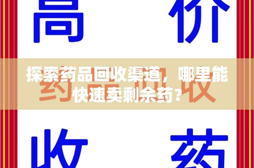 宜春探索药品回收渠道，哪里能快速卖剩余药？