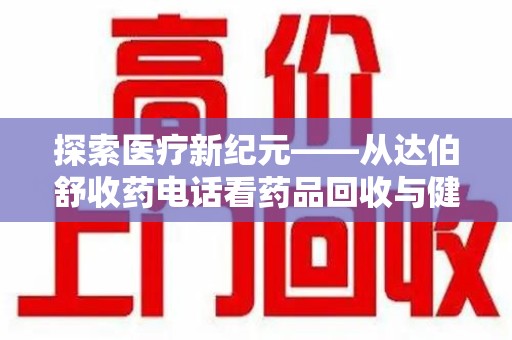 宜春探索医疗新纪元——从达伯舒收药电话看药品回收与健康管理的未来