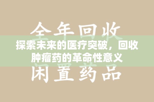 宜春探索未来的医疗突破，回收肿瘤药的革命性意义