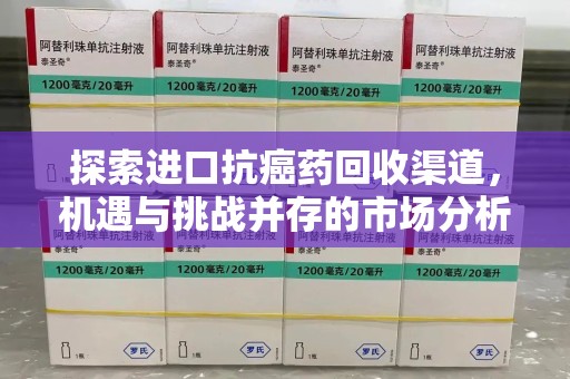 宜春探索进口抗癌药回收渠道，机遇与挑战并存的市场分析
