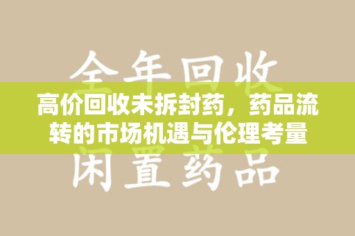 宜春高价回收未拆封药，药品流转的市场机遇与伦理考量