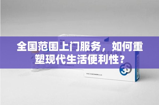 宜春全国范围上门服务，如何重塑现代生活便利性？