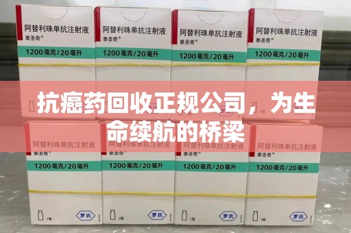 宜春抗癌药回收正规公司，为生命续航的桥梁