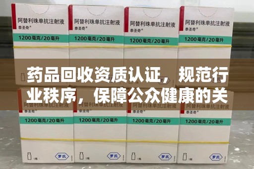 宜春药品回收资质认证，规范行业秩序，保障公众健康的关键