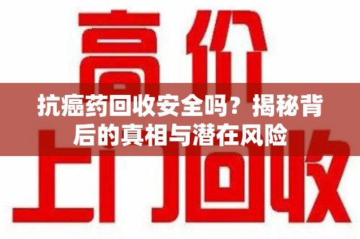 宜春抗癌药回收安全吗？揭秘背后的真相与潜在风险