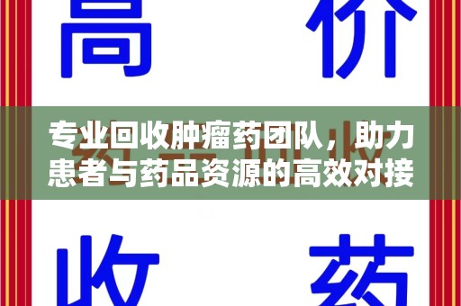 宜春专业回收肿瘤药团队，助力患者与药品资源的高效对接