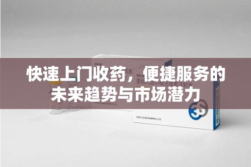 宜春快速上门收药，便捷服务的未来趋势与市场潜力