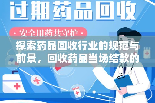 宜春探索药品回收行业的规范与前景，回收药品当场结款的意义
