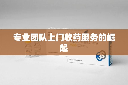 宜春专业团队上门收药服务的崛起