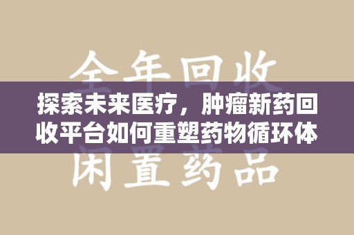 宜春探索未来医疗，肿瘤新药回收平台如何重塑药物循环体系