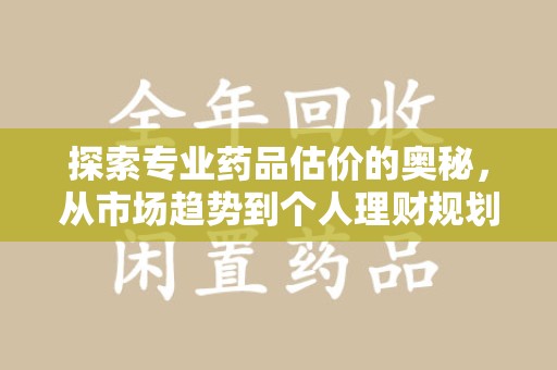 宜春探索专业药品估价的奥秘，从市场趋势到个人理财规划