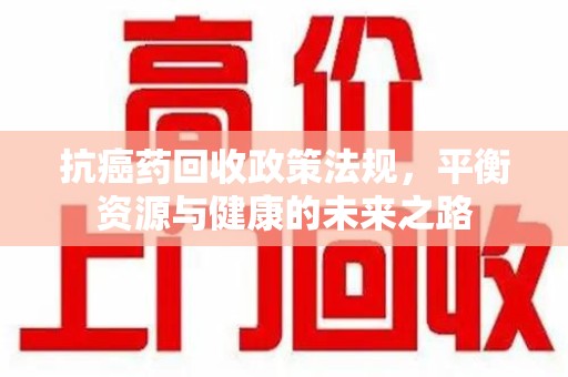 宜春抗癌药回收政策法规，平衡资源与健康的未来之路