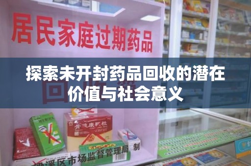 宜春探索未开封药品回收的潜在价值与社会意义
