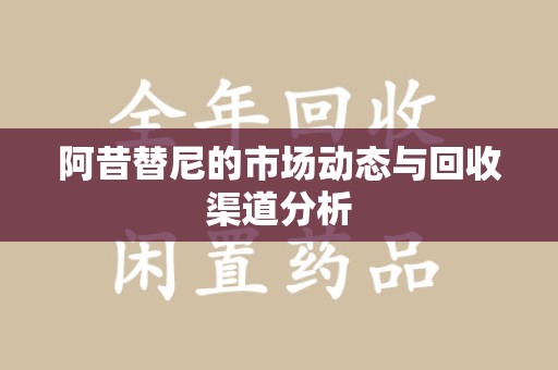 宜春阿昔替尼的市场动态与回收渠道分析
