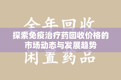 宜春探索免疫治疗药回收价格的市场动态与发展趋势