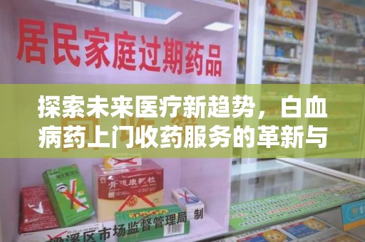 宜春探索未来医疗新趋势，白血病药上门收药服务的革新与意义