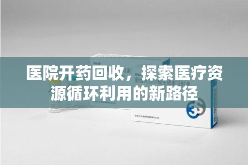 宜春医院开药回收，探索医疗资源循环利用的新路径