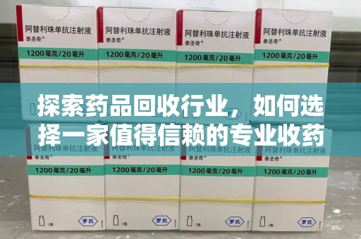 宜春探索药品回收行业，如何选择一家值得信赖的专业收药机构