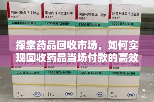 宜春探索药品回收市场，如何实现回收药品当场付款的高效模式