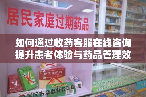 宜春如何通过收药客服在线咨询提升患者体验与药品管理效率