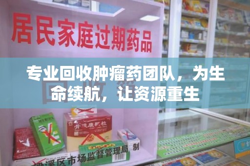 宜春专业回收肿瘤药团队，为生命续航，让资源重生