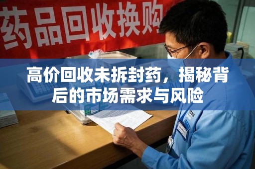 宜春高价回收未拆封药，揭秘背后的市场需求与风险