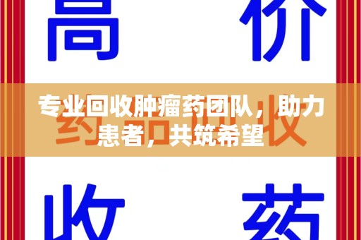 宜春专业回收肿瘤药团队，助力患者，共筑希望