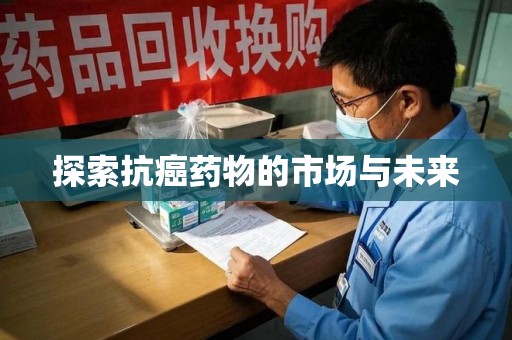 宜春探索抗癌药物的市场与未来
