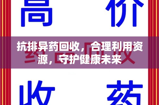 宜春抗排异药回收，合理利用资源，守护健康未来