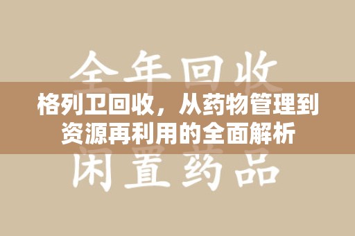 宜春格列卫回收，从药物管理到资源再利用的全面解析