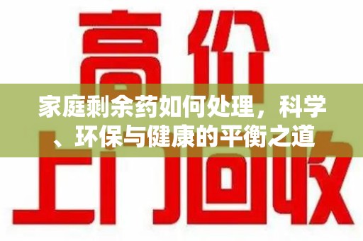 宜春家庭剩余药如何处理，科学、环保与健康的平衡之道