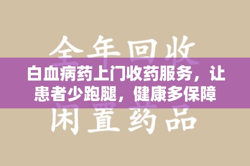 宜春白血病药上门收药服务，让患者少跑腿，健康多保障