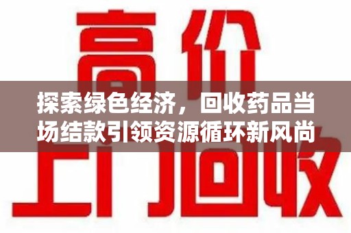 宜春探索绿色经济，回收药品当场结款引领资源循环新风尚