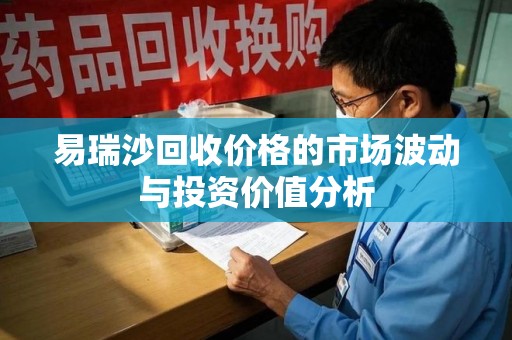 宜春易瑞沙回收价格的市场波动与投资价值分析
