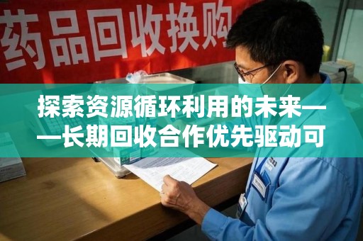 宜春探索资源循环利用的未来——长期回收合作优先驱动可持续发展