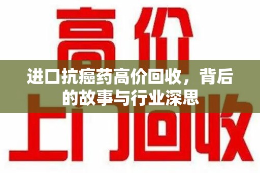 宜春进口抗癌药高价回收，背后的故事与行业深思