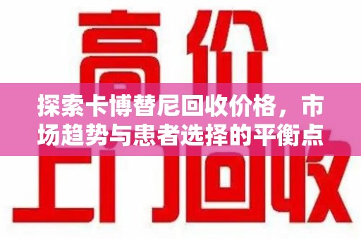 宜春探索卡博替尼回收价格，市场趋势与患者选择的平衡点