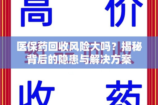 宜春医保药回收风险大吗？揭秘背后的隐患与解决方案